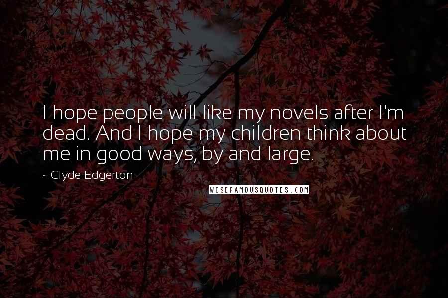 Clyde Edgerton quotes: I hope people will like my novels after I'm dead. And I hope my children think about me in good ways, by and large. Clyde Edgerton quotes: I hope people will like my novels after I'm dead. And I hope my children think about me in good ways, by and large.