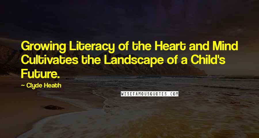 Clyde Heath quotes: Growing Literacy of the Heart and Mind Cultivates the Landscape of a Child's Future.