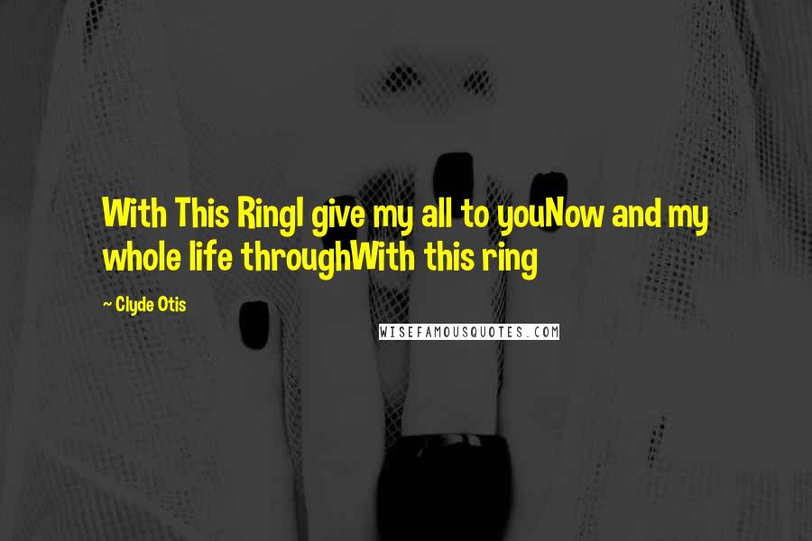 Clyde Otis quotes: With This RingI give my all to youNow and my whole life throughWith this ring
