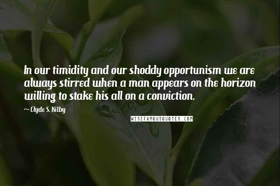 Clyde S. Kilby quotes: In our timidity and our shoddy opportunism we are always stirred when a man appears on the horizon willing to stake his all on a conviction.