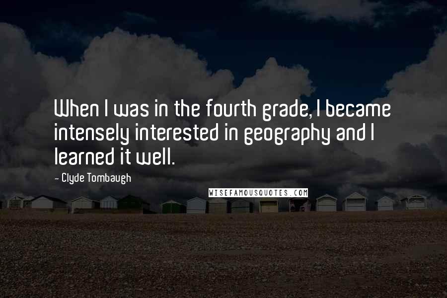 Clyde Tombaugh quotes: When I was in the fourth grade, I became intensely interested in geography and I learned it well.