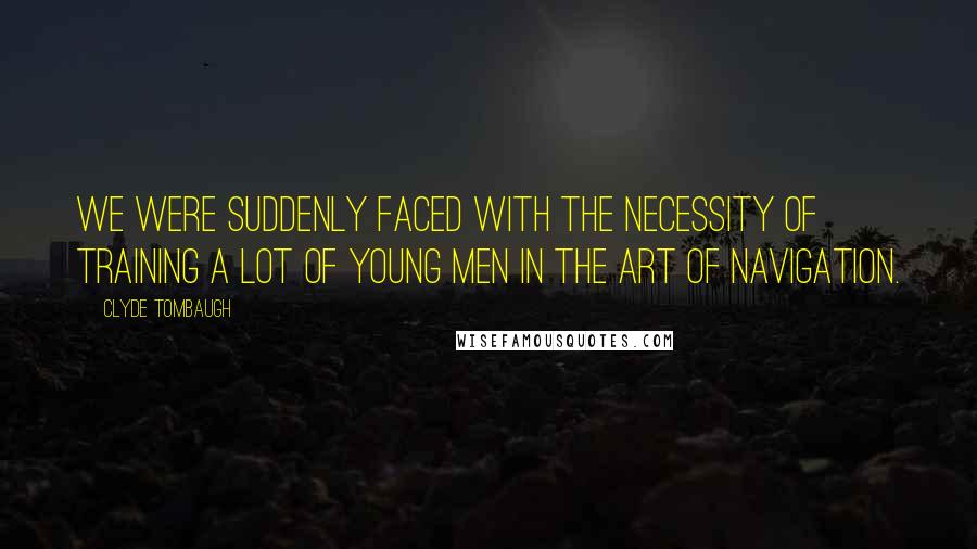 Clyde Tombaugh quotes: We were suddenly faced with the necessity of training a lot of young men in the art of navigation.