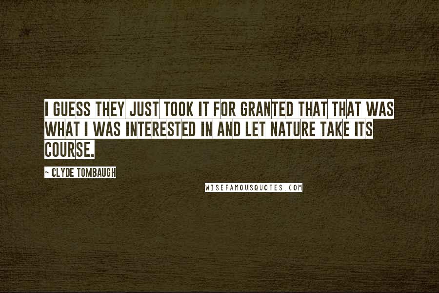 Clyde Tombaugh quotes: I guess they just took it for granted that that was what I was interested in and let nature take its course.