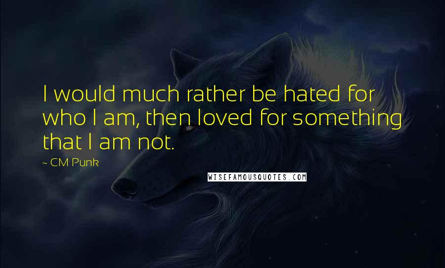 CM Punk quotes: I would much rather be hated for who I am, then loved for something that I am not.