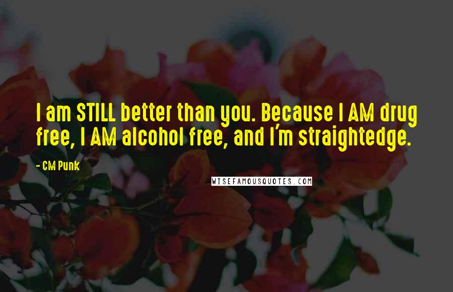 CM Punk quotes: I am STILL better than you. Because I AM drug free, I AM alcohol free, and I'm straightedge.