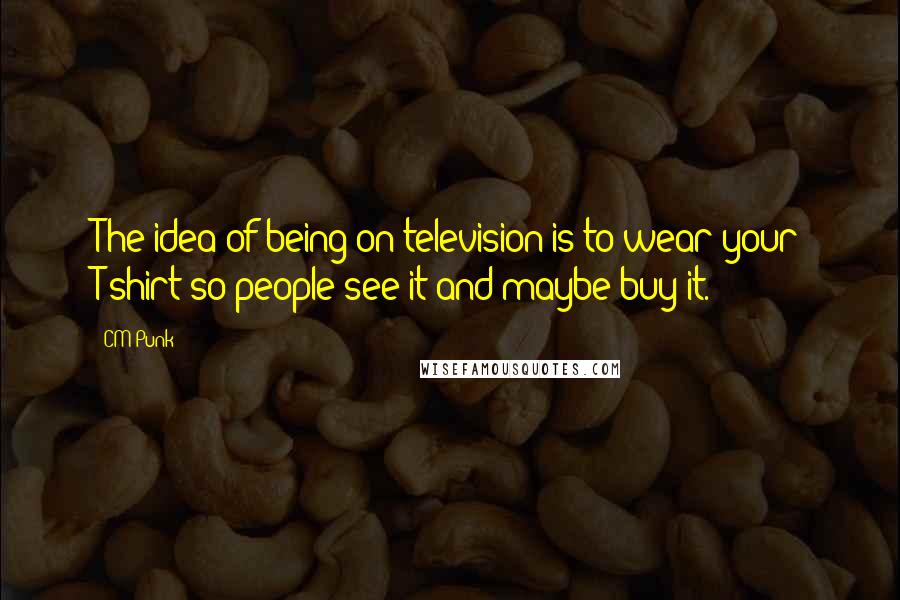 CM Punk quotes: The idea of being on television is to wear your T-shirt so people see it and maybe buy it.