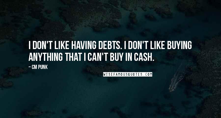 CM Punk quotes: I don't like having debts. I don't like buying anything that I can't buy in cash.