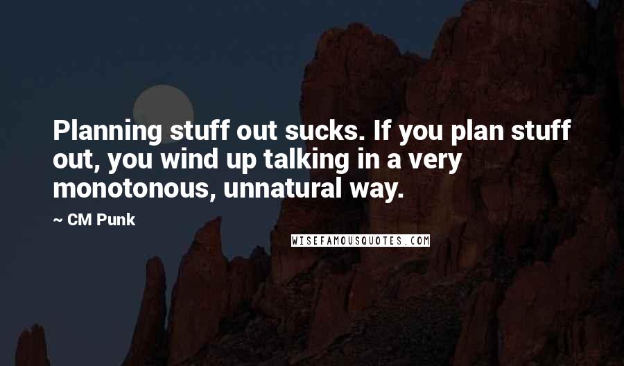 CM Punk quotes: Planning stuff out sucks. If you plan stuff out, you wind up talking in a very monotonous, unnatural way.