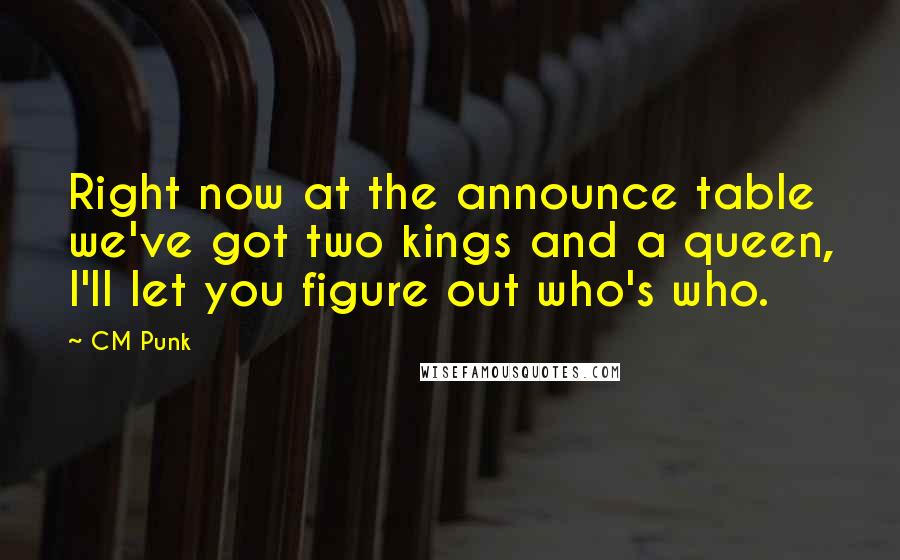 CM Punk quotes: Right now at the announce table we've got two kings and a queen, I'll let you figure out who's who.