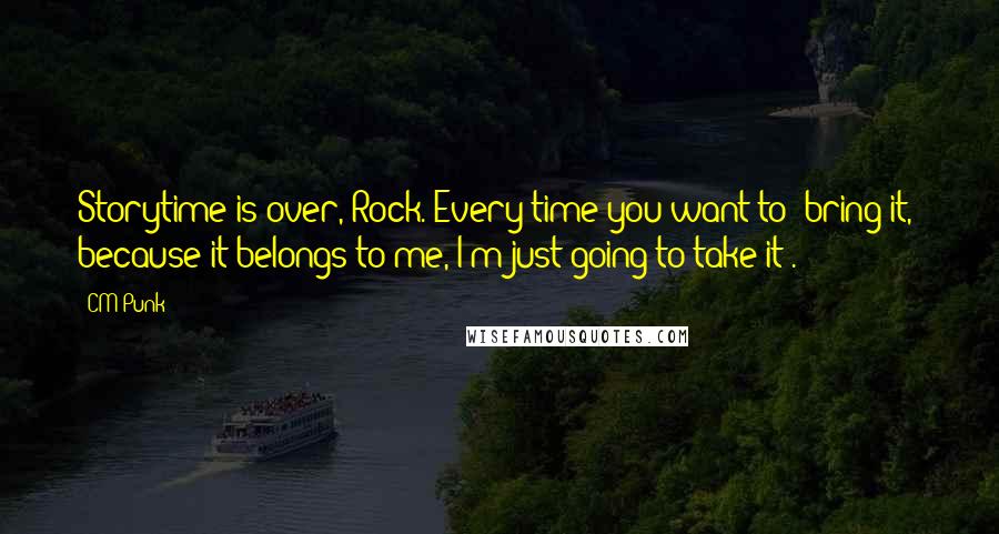 CM Punk quotes: Storytime is over, Rock. Every time you want to 'bring it,' because it belongs to me, I'm just going to take it!.