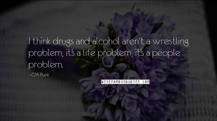 CM Punk quotes: I think drugs and alcohol aren't a wrestling problem, it's a life problem, it's a people problem.