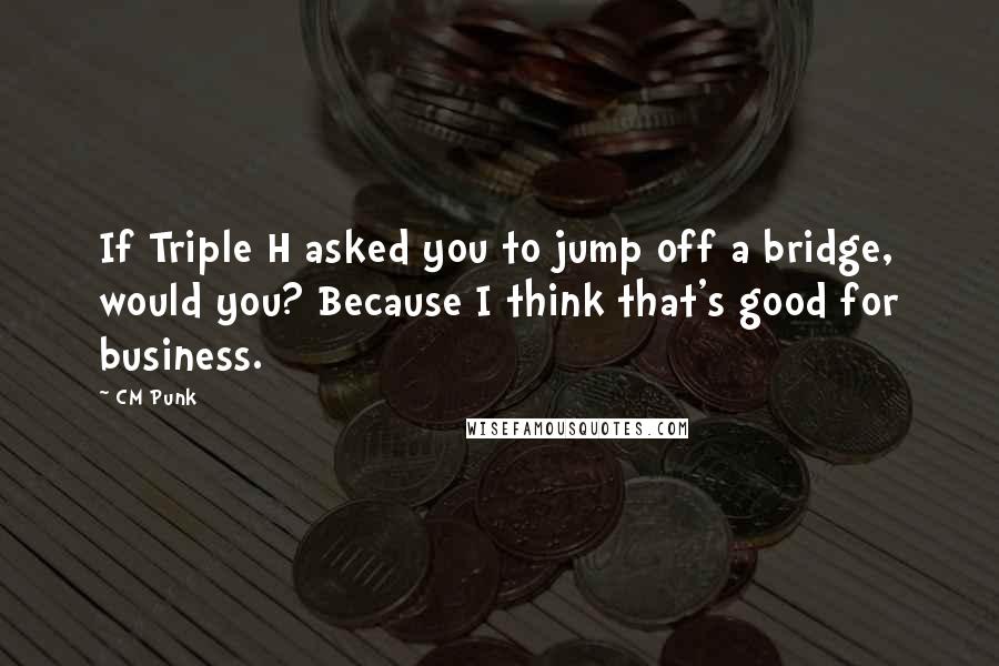 CM Punk quotes: If Triple H asked you to jump off a bridge, would you? Because I think that's good for business.