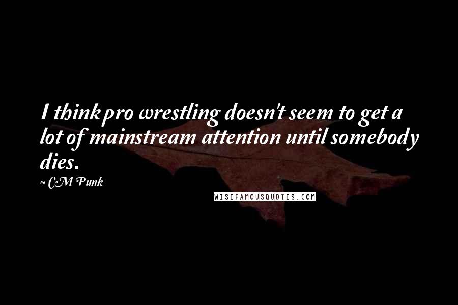 CM Punk quotes: I think pro wrestling doesn't seem to get a lot of mainstream attention until somebody dies.
