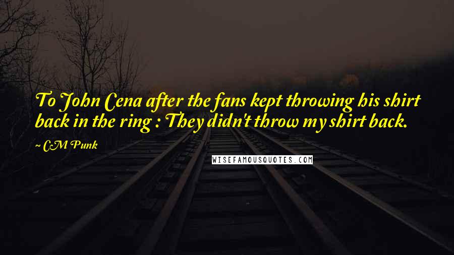 CM Punk quotes: To John Cena after the fans kept throwing his shirt back in the ring : They didn't throw my shirt back.