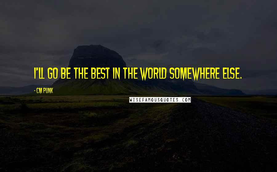 CM Punk quotes: I'll go be the best in the world somewhere else.