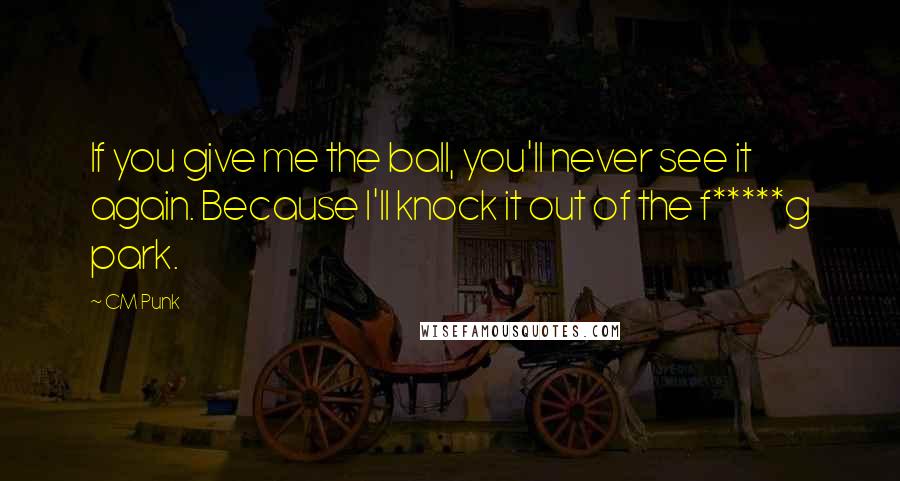 CM Punk quotes: If you give me the ball, you'll never see it again. Because I'll knock it out of the f*****g park.