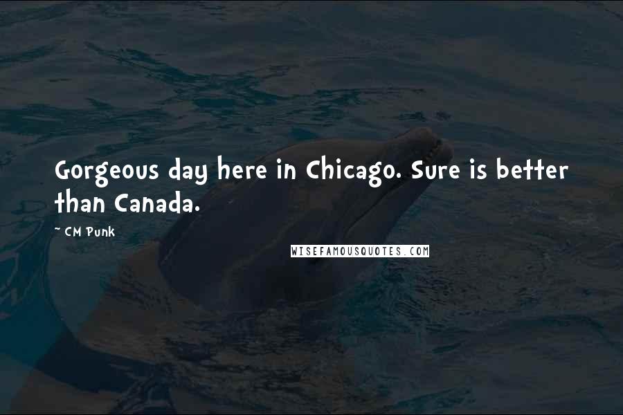 CM Punk quotes: Gorgeous day here in Chicago. Sure is better than Canada.