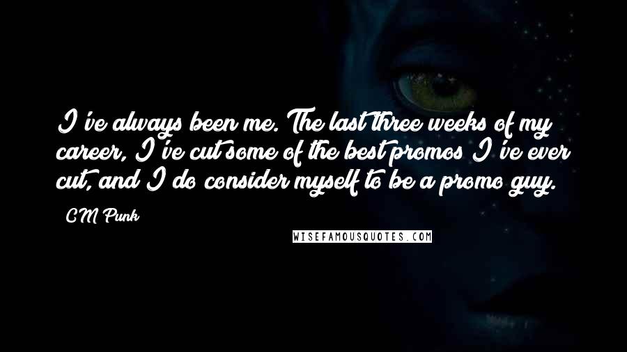 CM Punk quotes: I've always been me. The last three weeks of my career, I've cut some of the best promos I've ever cut, and I do consider myself to be a promo