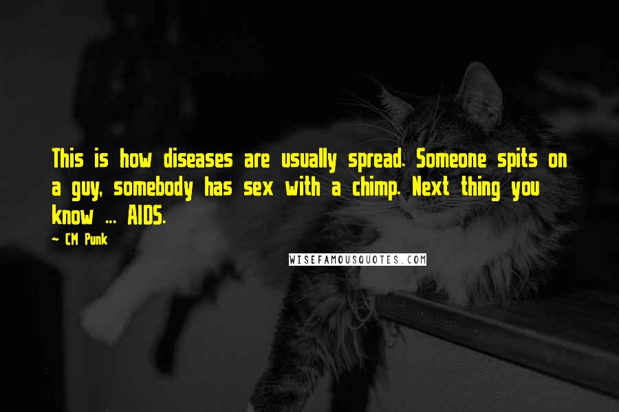 CM Punk quotes: This is how diseases are usually spread. Someone spits on a guy, somebody has sex with a chimp. Next thing you know ... AIDS.