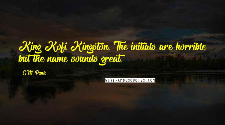 CM Punk quotes: King Kofi Kingston. The initials are horrible but the name sounds great.