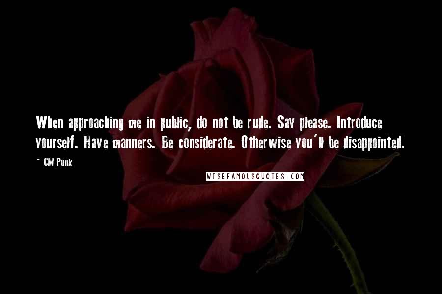 CM Punk quotes: When approaching me in public, do not be rude. Say please. Introduce yourself. Have manners. Be considerate. Otherwise you'll be disappointed.