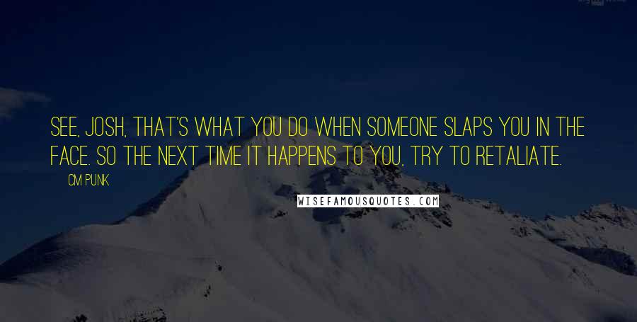 CM Punk quotes: See, Josh, that's what you do when someone slaps you in the face. So the next time it happens to you, try to retaliate.