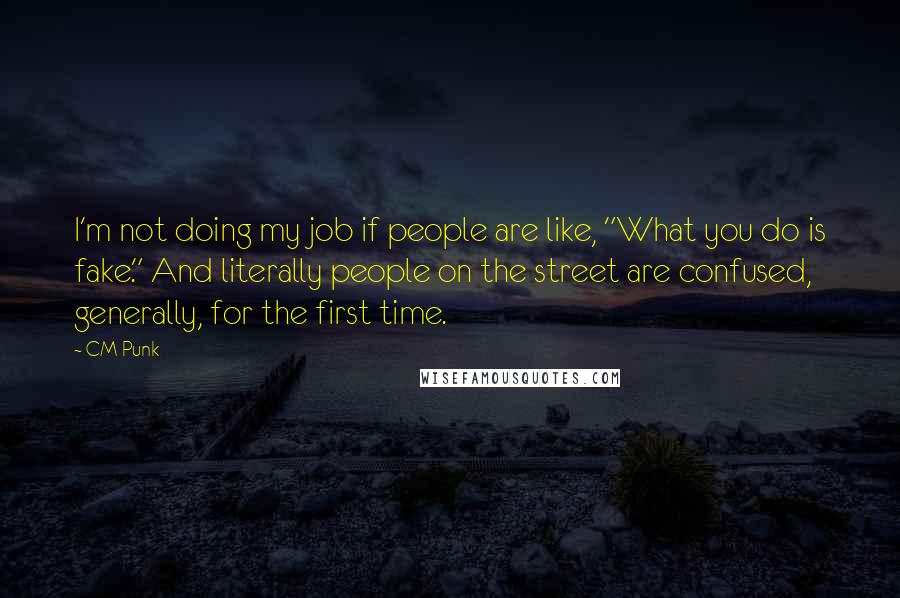 CM Punk quotes: I'm not doing my job if people are like, "What you do is fake." And literally people on the street are confused, generally, for the first time.