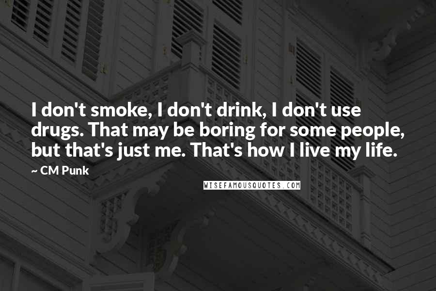 CM Punk quotes: I don't smoke, I don't drink, I don't use drugs. That may be boring for some people, but that's just me. That's how I live my life.
