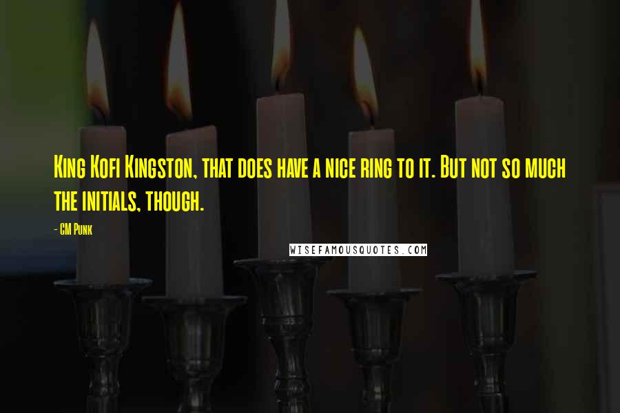 CM Punk quotes: King Kofi Kingston, that does have a nice ring to it. But not so much the initials, though.