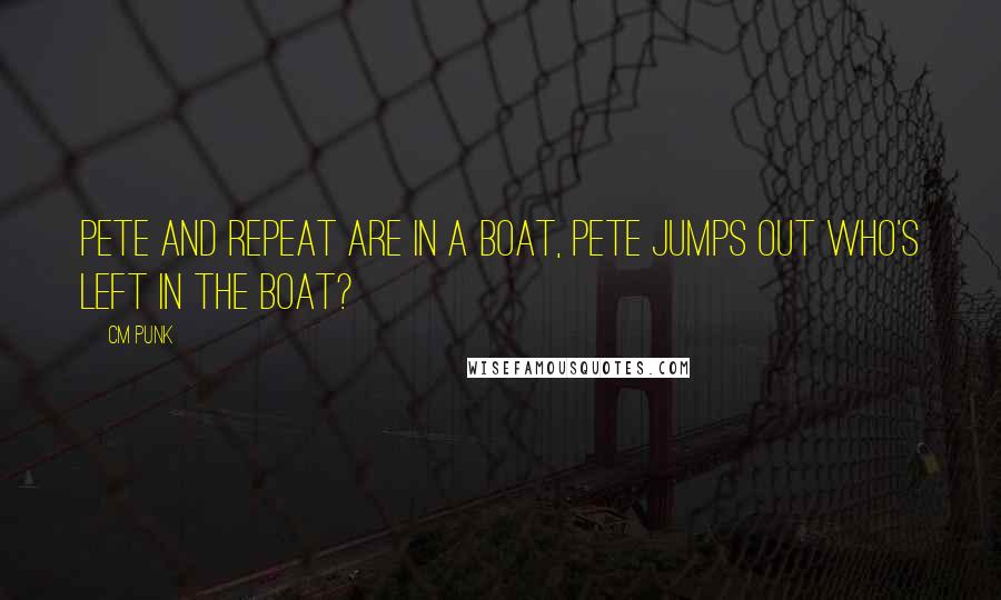CM Punk quotes: Pete and Repeat are in a boat, Pete jumps out who's left in the boat?