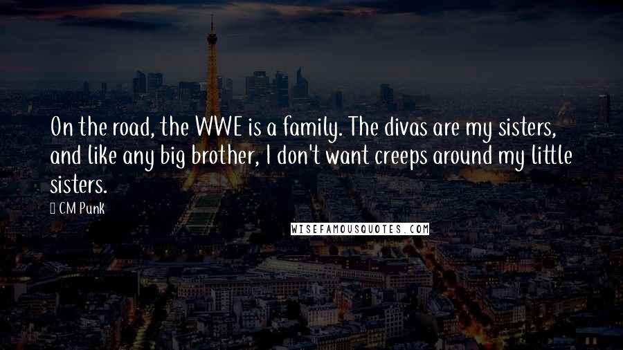 CM Punk quotes: On the road, the WWE is a family. The divas are my sisters, and like any big brother, I don't want creeps around my little sisters.