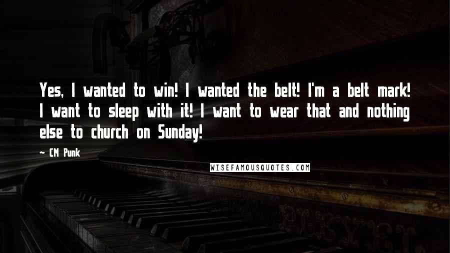 CM Punk quotes: Yes, I wanted to win! I wanted the belt! I'm a belt mark! I want to sleep with it! I want to wear that and nothing else to church on