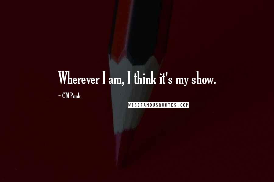 CM Punk quotes: Wherever I am, I think it's my show.