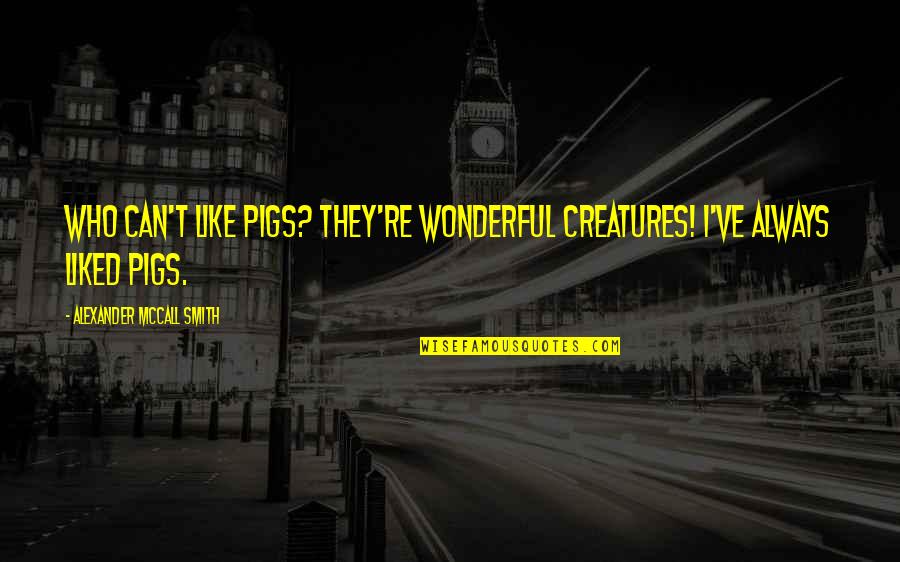 Cnn Pope Francis Quotes By Alexander McCall Smith: Who can't like pigs? They're wonderful creatures! I've Cnn Pope Francis Quotes By Alexander McCall Smith: Who can't like pigs? They're wonderful creatures! I've