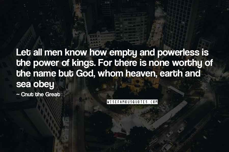 Cnut The Great quotes: Let all men know how empty and powerless is the power of kings. For there is none worthy of the name but God, whom heaven, earth and sea obey