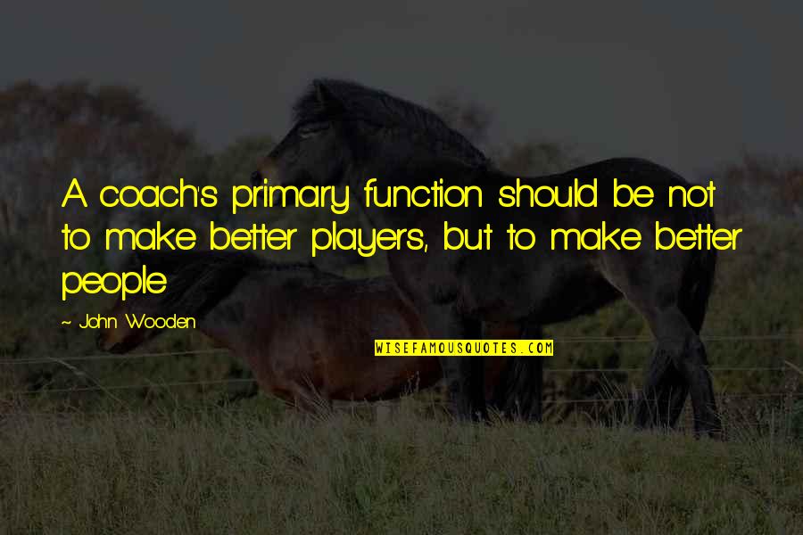 Coach And Player Quotes By John Wooden: A coach's primary function should be not to