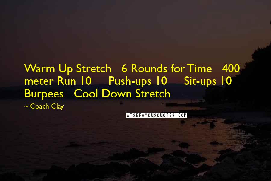 Coach Clay quotes: Warm Up Stretch 6 Rounds for Time 400 meter Run 10 Push-ups 10 Sit-ups 10 Burpees Cool Down Stretch