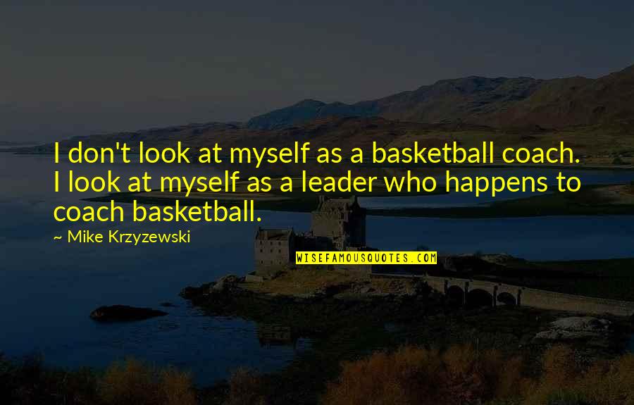 Coach Krzyzewski Quotes By Mike Krzyzewski: I don't look at myself as a basketball Coach Krzyzewski Quotes By Mike Krzyzewski: I don't look at myself as a basketball