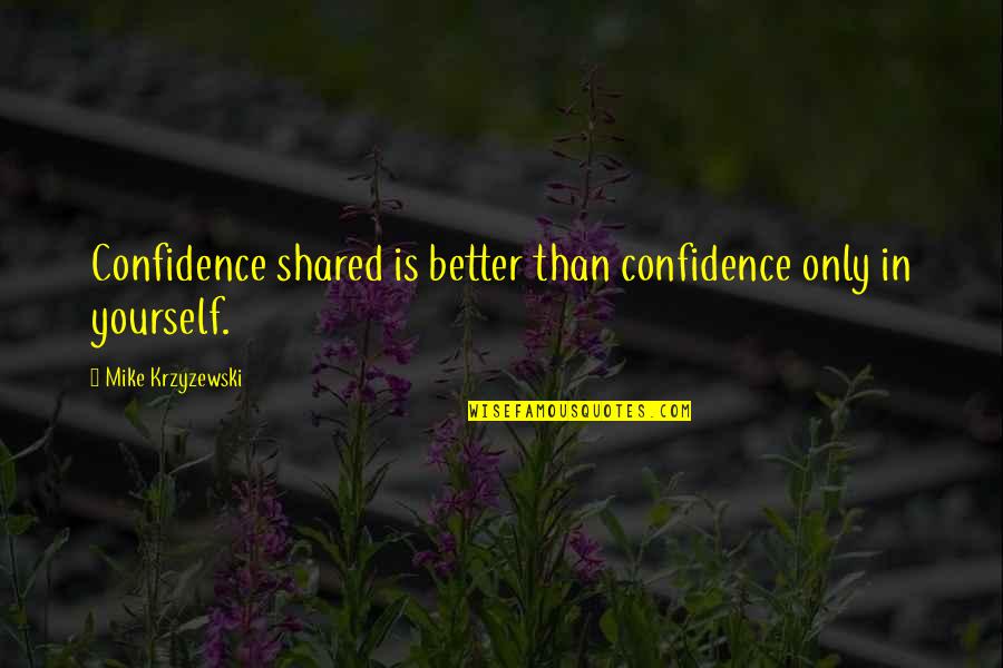 Coach Krzyzewski Quotes By Mike Krzyzewski: Confidence shared is better than confidence only in Coach Krzyzewski Quotes By Mike Krzyzewski: Confidence shared is better than confidence only in