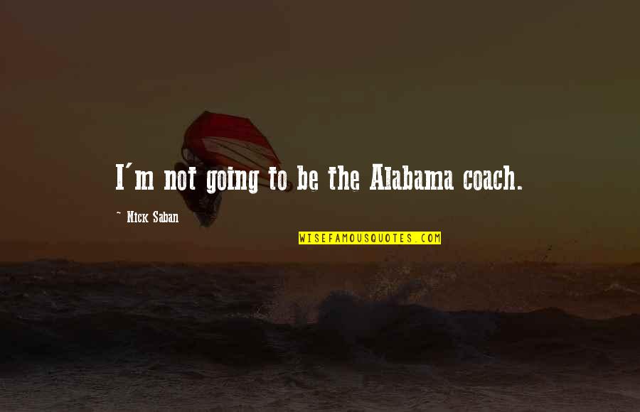 Coach Saban Quotes By Nick Saban: I'm not going to be the Alabama coach.
