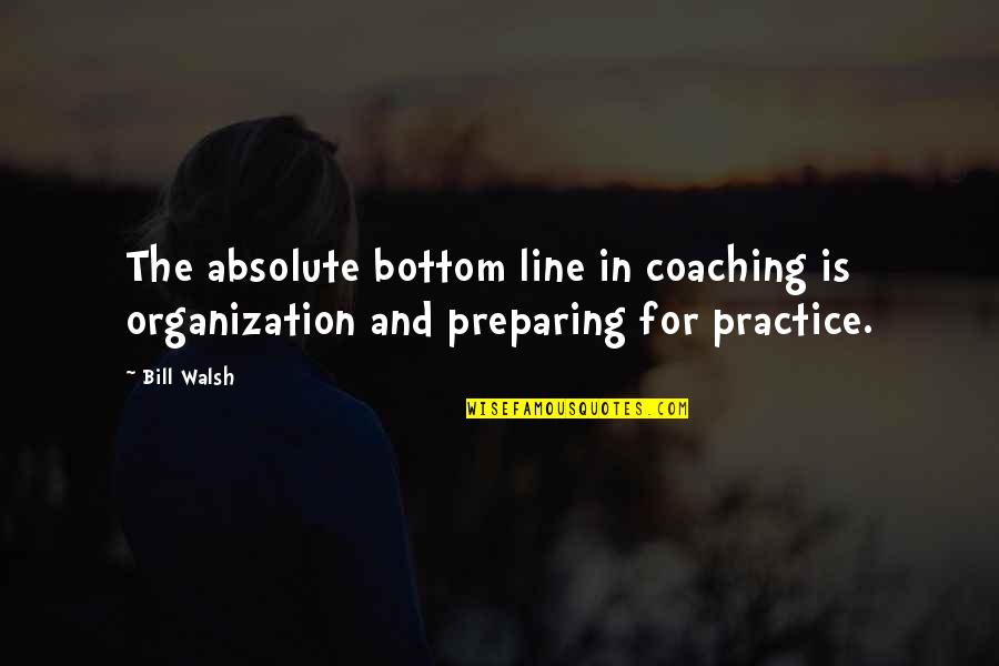 Coaching's Quotes By Bill Walsh: The absolute bottom line in coaching is organization