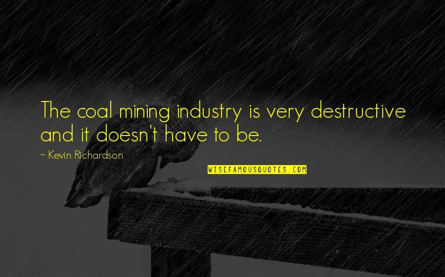 Coal Mining Quotes By Kevin Richardson: The coal mining industry is very destructive and