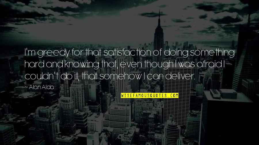 Coanchor Quotes By Alan Alda: I'm greedy for that satisfaction of doing something Coanchor Quotes By Alan Alda: I'm greedy for that satisfaction of doing something