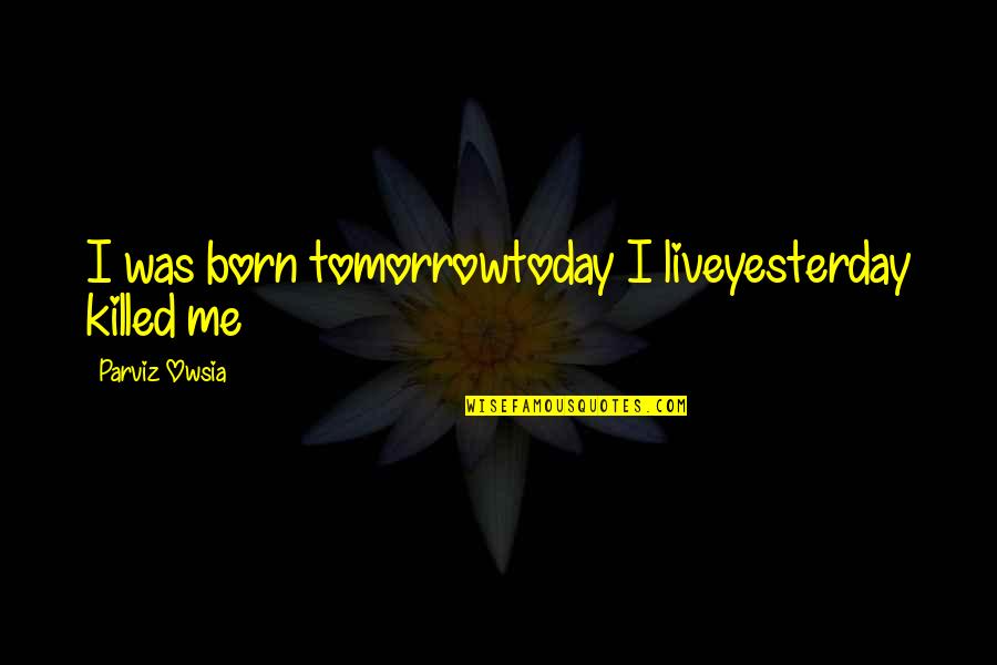 Coarser Quotes By Parviz Owsia: I was born tomorrowtoday I liveyesterday killed me Coarser Quotes By Parviz Owsia: I was born tomorrowtoday I liveyesterday killed me
