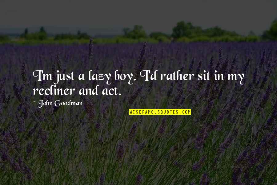 Coarser Rugs Quotes By John Goodman: I'm just a lazy boy. I'd rather sit Coarser Rugs Quotes By John Goodman: I'm just a lazy boy. I'd rather sit