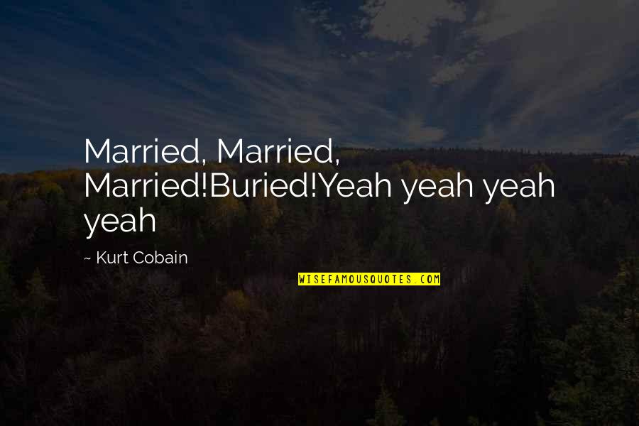 Cobain Quotes By Kurt Cobain: Married, Married, Married!Buried!Yeah yeah yeah yeah