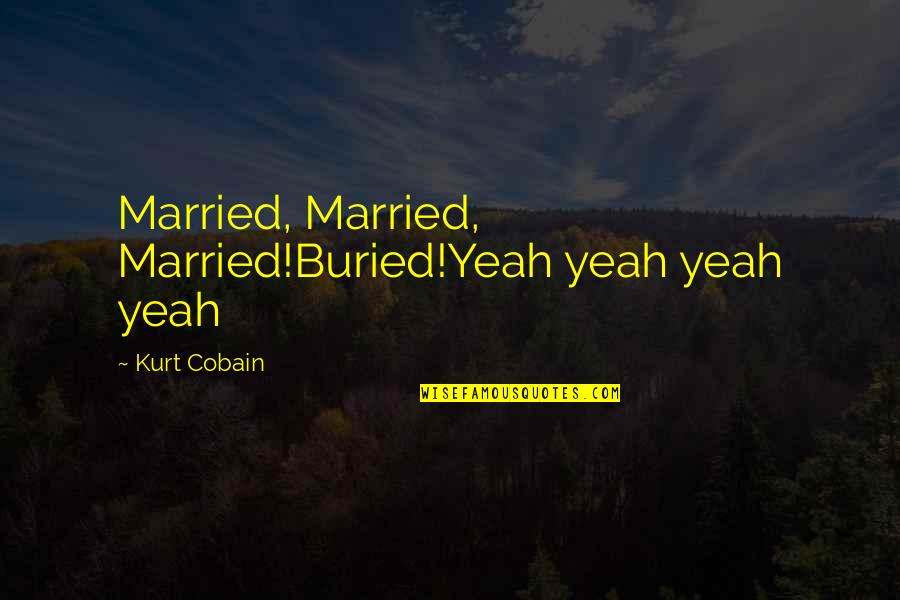 Cobain's Quotes By Kurt Cobain: Married, Married, Married!Buried!Yeah yeah yeah yeah