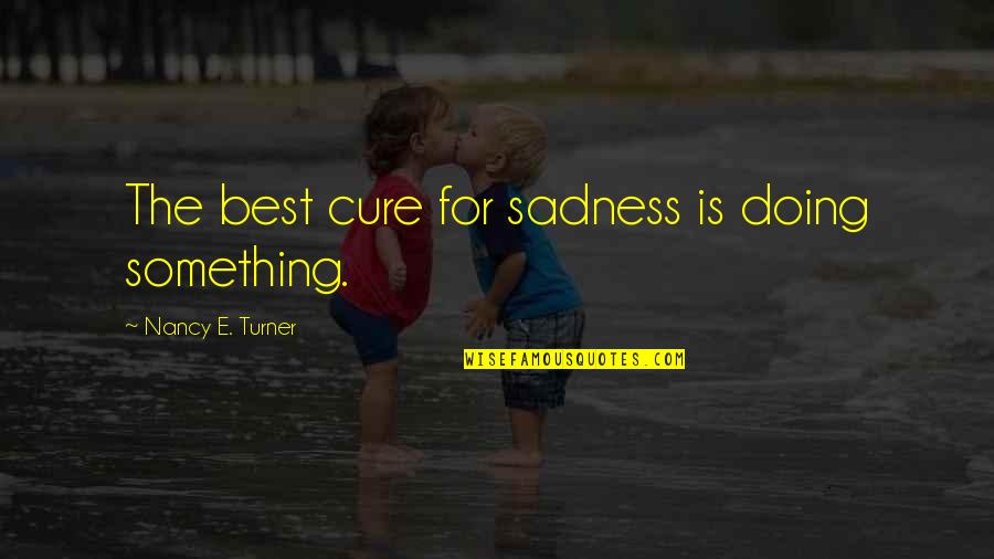Cobbling Rock Quotes By Nancy E. Turner: The best cure for sadness is doing something. Cobbling Rock Quotes By Nancy E. Turner: The best cure for sadness is doing something.