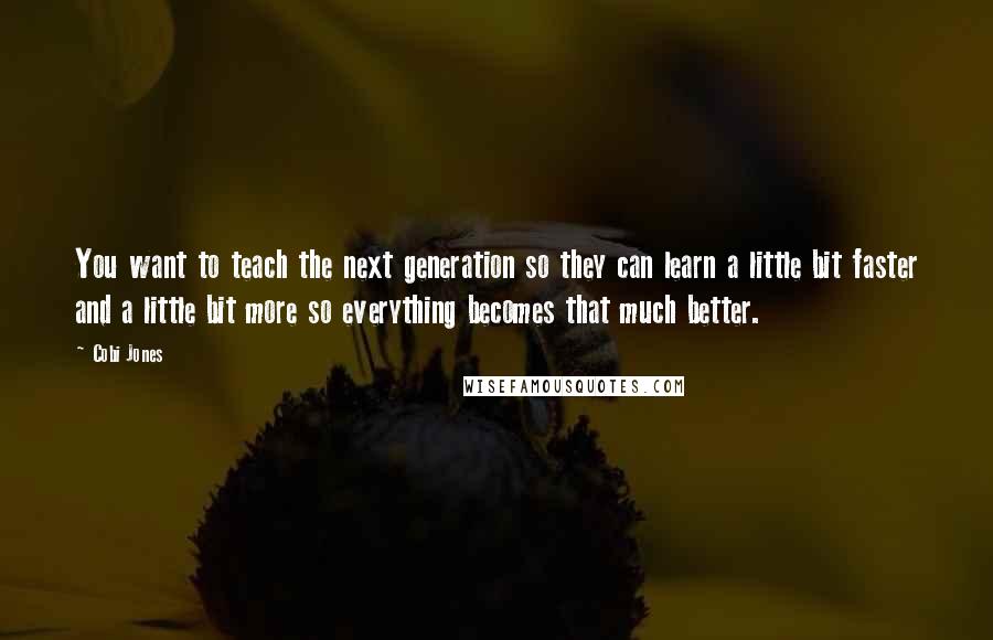 Cobi Jones quotes: You want to teach the next generation so they can learn a little bit faster and a little bit more so everything becomes that much better.