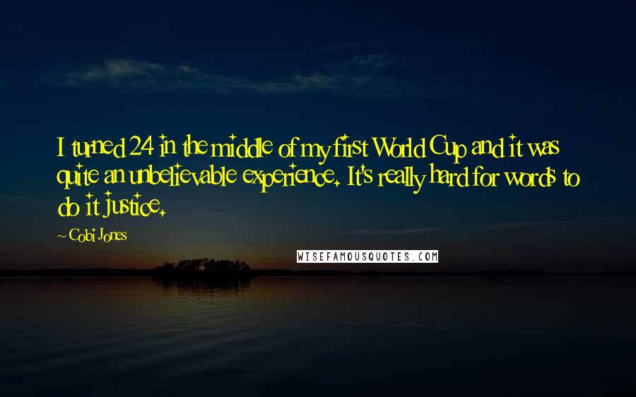 Cobi Jones quotes: I turned 24 in the middle of my first World Cup and it was quite an unbelievable experience. It's really hard for words to do it justice.